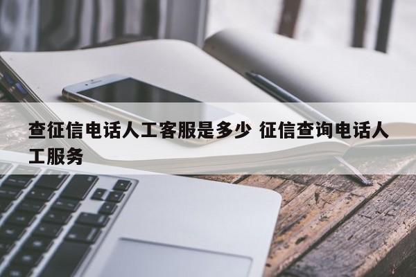 查征信电话人工客服是多少 征信查询电话人工服务