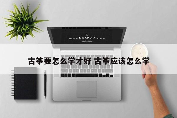 古筝要怎么学才好 古筝应该怎么学