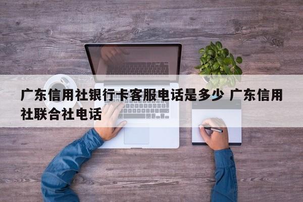 广东信用社银行卡客服电话是多少 广东信用社联合社电话