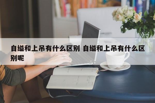 自缢和上吊有什么区别 自缢和上吊有什么区别呢