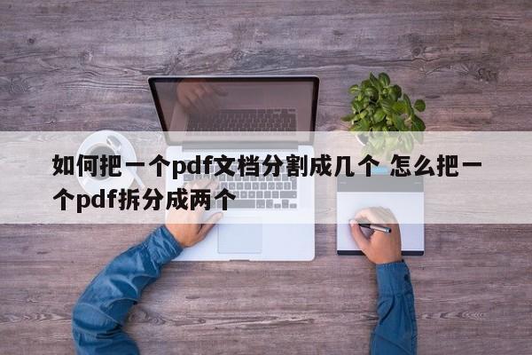 如何把一个pdf文档分割成几个 怎么把一个pdf拆分成两个