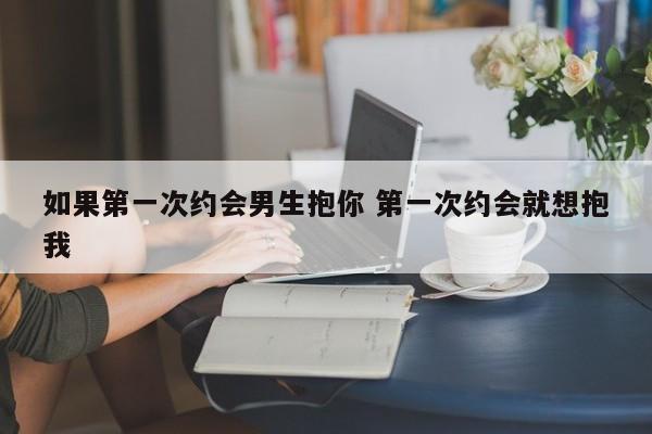 如果第一次约会男生抱你 第一次约会就想抱我