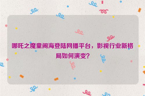 哪吒之魔童闹海登陆网播平台，影视行业新格局如何演变？