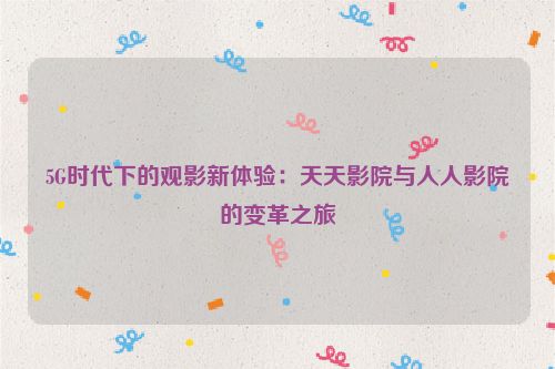5G时代下的观影新体验：天天影院与人人影院的变革之旅