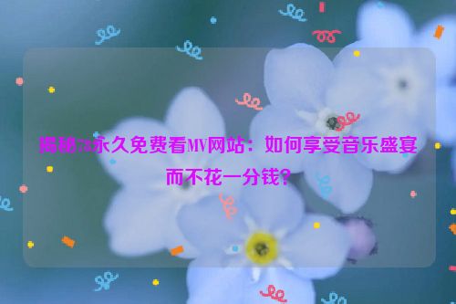 揭秘78永久免费看MV网站：如何享受音乐盛宴而不花一分钱？