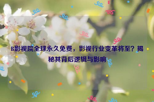 B影视院全球永久免费，影视行业变革将至？揭秘其背后逻辑与影响