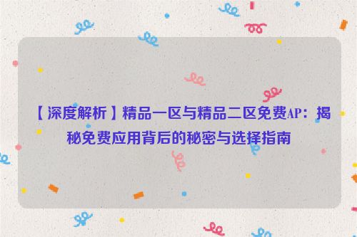 【深度解析】精品一区与精品二区免费AP：揭秘免费应用背后的秘密与选择指南